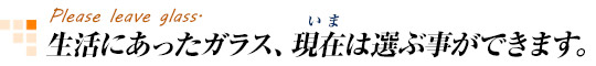 生活にあったガラス、今は選べます。